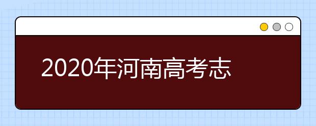 2020年河南高考志愿填報時間,河南高考志愿填報咨詢教育機構(gòu)