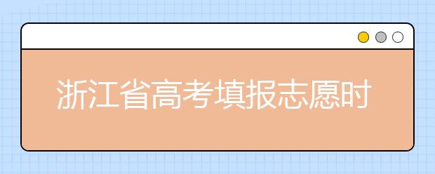 浙江省高考填報志愿時間以及招生錄取辦法