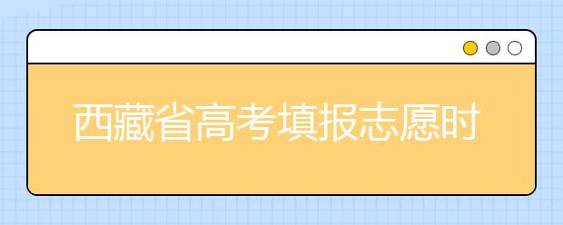 西藏省高考填報(bào)志愿時(shí)間以及招生錄取辦法