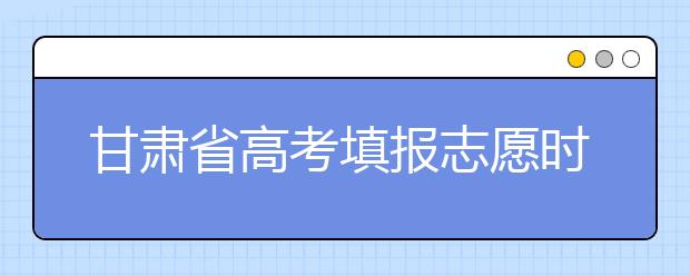 甘肅省高考填報(bào)志愿時(shí)間以及招生錄取辦法