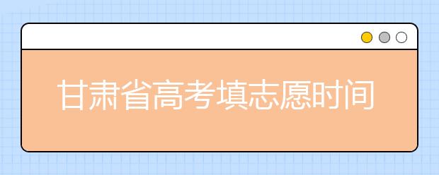 甘肅省高考填志愿時(shí)間是什么時(shí)候？為您整理甘肅生高考填報(bào)志愿時(shí)間以及招生辦法