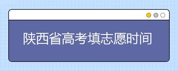 陜西省高考填志愿時間是什么時候？為您整理陜西生高考填報志愿時間以及招生辦法