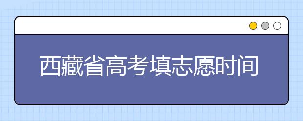 西藏省高考填志愿時(shí)間是什么時(shí)候？為您整理西藏生高考填報(bào)志愿時(shí)間以及招生辦法