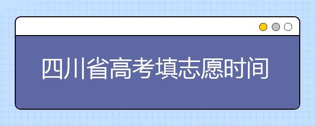 四川省高考填志愿時間是什么時候？為您整理四川省高考填報志愿時間以及招生辦法