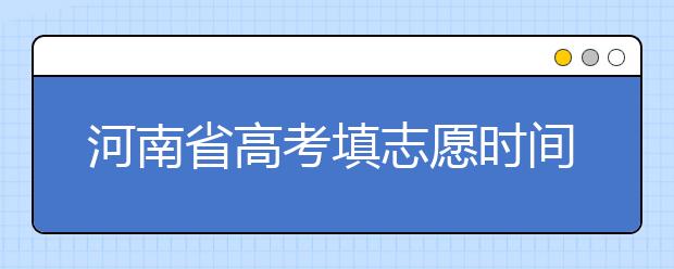 河南省高考填志愿時間是什么時候？為您整理河南省高考填報志愿時間以及招生辦法