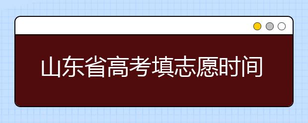 山東省高考填志愿時間是什么時候？為您整理山東省高考填報志愿時間以及招生辦法