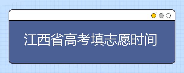 江西省高考填志愿時(shí)間是什么時(shí)候？為您整理江西省高考填報(bào)志愿時(shí)間以及招生辦法