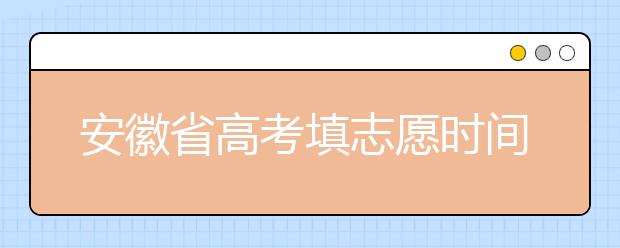 安徽省高考填志愿時(shí)間是什么時(shí)候？為您整理安徽省高考填報(bào)志愿時(shí)間以及招生辦法