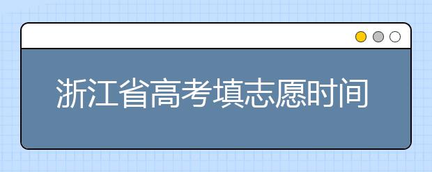 浙江省高考填志愿時間是什么時候？為您整理浙江省高考填報志愿時間以及招生辦法