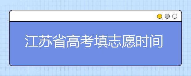 江蘇省高考填志愿時間是什么時候？為您整理江蘇省高考填報志愿時間以及招生辦法