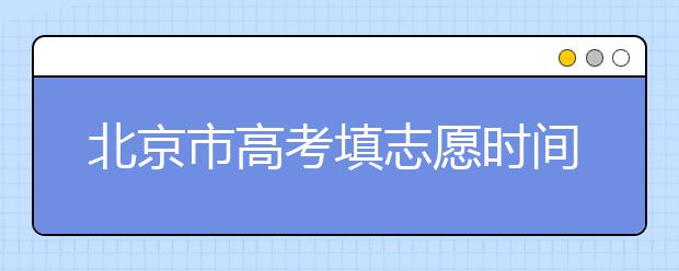 北京市高考填志愿時間是什么時候？為您整理北京市高考填報志愿時間以及招生辦法