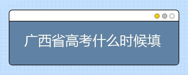 廣西省高考什么時(shí)候填志愿？廣西有哪些大學(xué)？