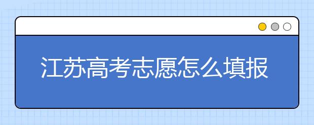 江蘇高考志愿怎么填報？為您提供詳細步驟如下：