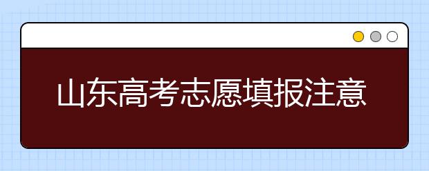 山東高考志愿填報注意事項(xiàng)，山東志愿填報規(guī)則