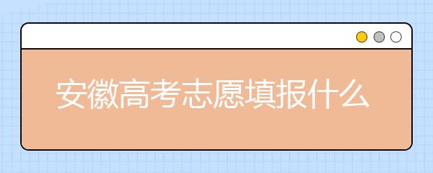 安徽高考志愿填報(bào)什么時(shí)候？附安徽省高考志愿填報(bào)指南