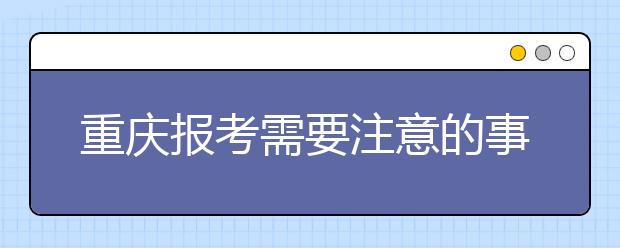 重慶報(bào)考需要注意的事項(xiàng)，希望能對(duì)您有所幫助！