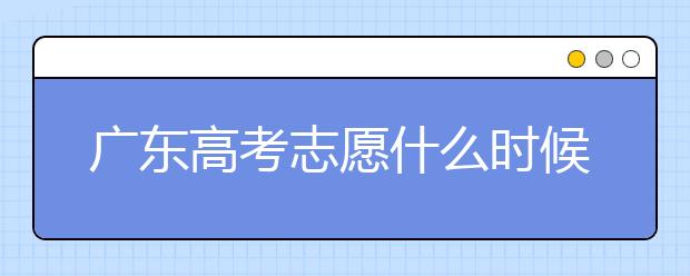 廣東高考志愿什么時(shí)候填報(bào)？廣東有哪些大學(xué)值得報(bào)考？