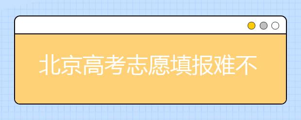 北京高考志愿填報難不難？今年該怎么進行志愿填報？