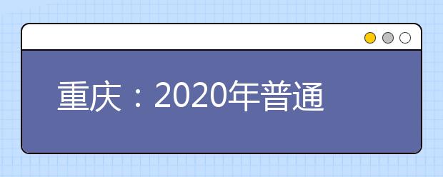 重慶：2020年普通高校招生錄取批次及志愿設(shè)置