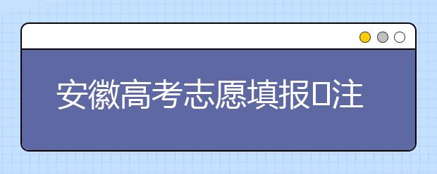 安徽高考志愿填報(bào)?注意事項(xiàng)，為您支招！