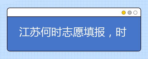 江蘇何時志愿填報，時間牢記于心