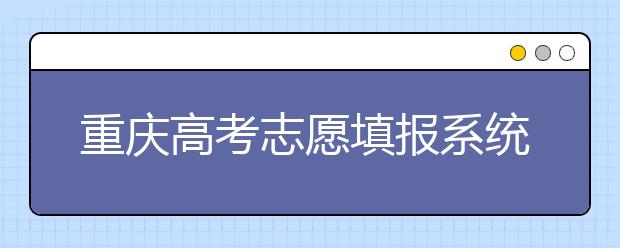 重慶高考志愿填報(bào)系統(tǒng)，看看今年哪里不一樣