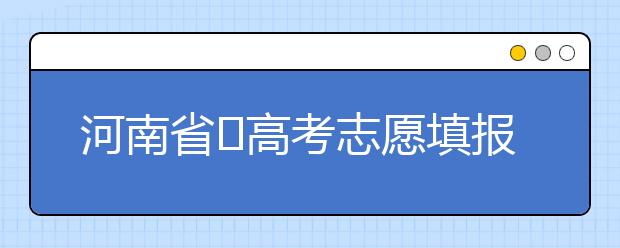 河南省?高考志愿填報要注意哪些問題？志愿填報流程是什么？