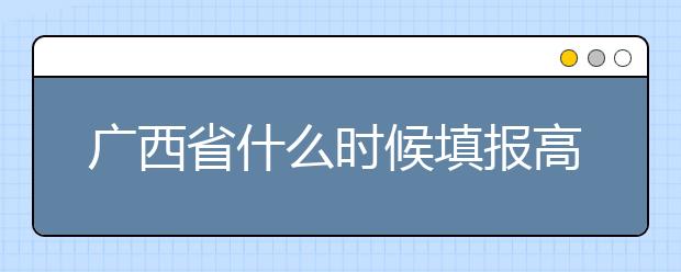 廣西省什么時(shí)候填報(bào)高考志愿？為您介紹廣西省志愿設(shè)置！