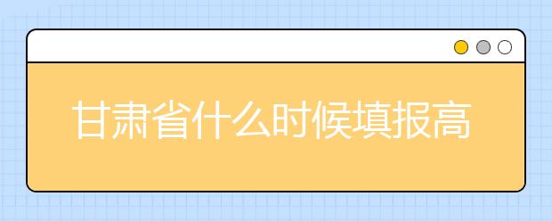 甘肅省什么時(shí)候填報(bào)高考志愿？為您介紹甘肅省志愿設(shè)置！