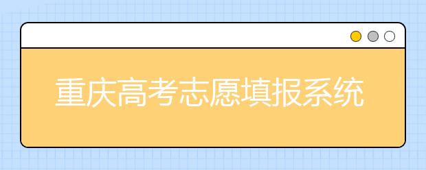 重慶高考志愿填報(bào)系統(tǒng)官網(wǎng)入口？-附帶重慶高考志愿填報(bào)注意事項(xiàng)