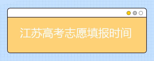 江蘇高考志愿填報時間-應(yīng)該如何進行江蘇省志愿填報