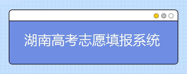 湖南高考志愿填報(bào)系統(tǒng)入口，湖南省志愿填報(bào)到底應(yīng)該怎么填？