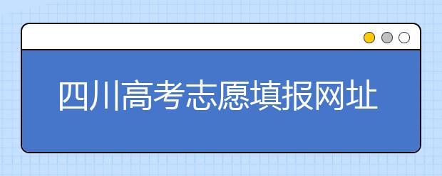 四川高考志愿填報網(wǎng)址是什么？四川省高考志愿填報有什么需要注意的？