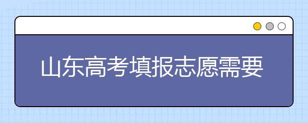 山東高考填報志愿需要注意的事項(xiàng)，山東高考志愿填報難不難？