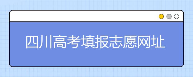 四川高考填報志愿網(wǎng)址是什么？四川志愿報考有哪些注意事項？