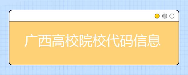 廣西高校院校代碼信息匯總，快看看你想上哪個(gè)大學(xué)吧