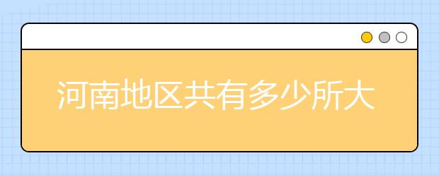 河南地區(qū)共有多少所大學(xué)？為您整理河南地區(qū)全部院校代碼如下。