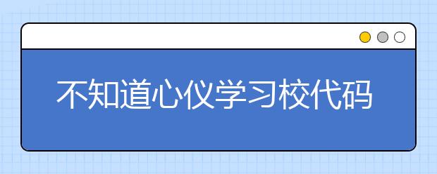 不知道心儀學(xué)習(xí)校代碼？湖北高校院校代碼信息為您匯總