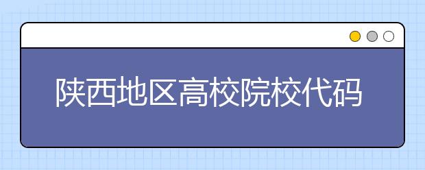 陜西地區(qū)高校院校代碼信息，為您整理匯總