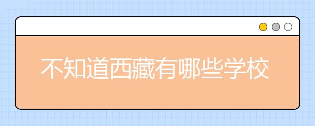 不知道西藏有哪些學(xué)校？西藏高校院校代碼信息匯總整理