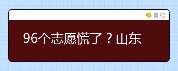 96個志愿慌了？山東省新高考怎么填報志愿？