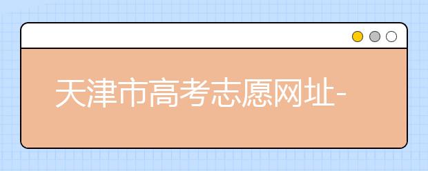 天津市高考志愿網(wǎng)址-高考志愿填報(bào)應(yīng)該如何應(yīng)對(duì)？