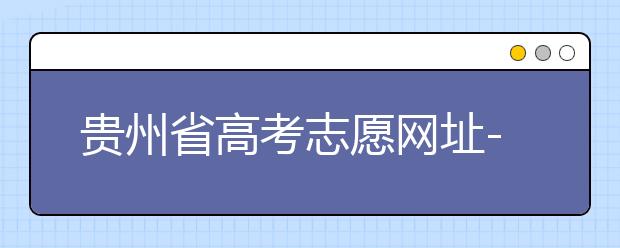 貴州省高考志愿網(wǎng)址-如何進(jìn)行志愿報(bào)考？