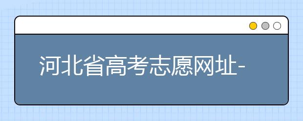 河北省高考志愿網址-高考志愿填報技巧?注意這兩點事項！