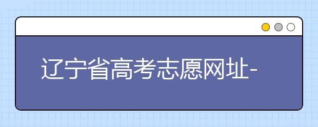 遼寧省高考志愿網(wǎng)址-高考志愿填報技巧注意這三點！