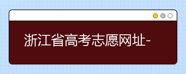 浙江省高考志愿網(wǎng)址-浙江省高考志愿填報技巧！