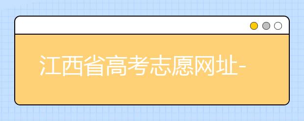 江西省高考志愿網(wǎng)址-江西省高考志愿四大填報(bào)技巧！