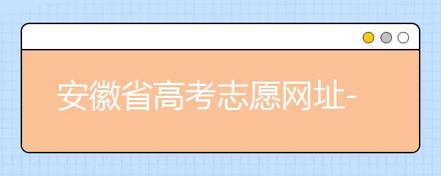 安徽省高考志愿網(wǎng)址-福建省高考志愿四大填報(bào)技巧！