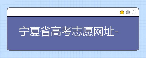 寧夏省高考志愿網(wǎng)址-福建省高考志愿四大填報(bào)技巧！