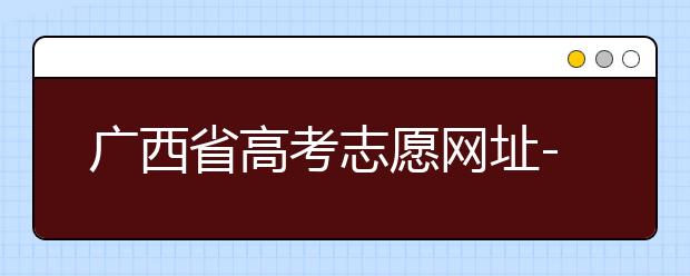 廣西省高考志愿網(wǎng)址-廣西省高考志愿有什么填報(bào)技巧？